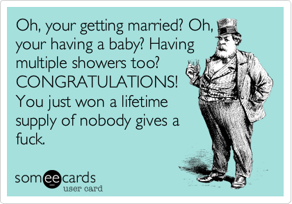 Oh, your getting married? Oh,your having a baby? Having multiple showers too?CONGRATULATIONS!You just won a lifetimesupply of nobody gives afuck.