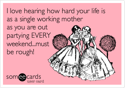 I love hearing how hard your life is as a single working motheras you are outpartying EVERYweekend...mustbe rough!