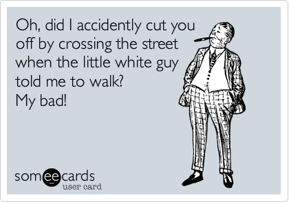 Oh, did I accidently cut youoff by crossing the streetwhen the little white guytold me to walk? My bad!