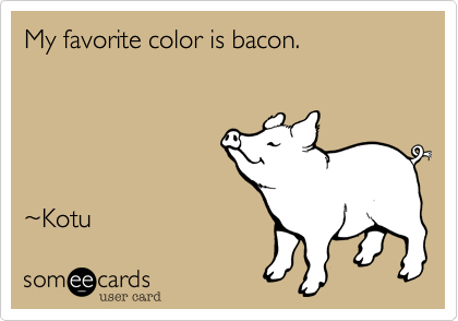 My favorite color is bacon.





~Kotu 
