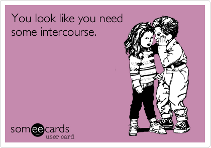 You look like you need
some intercourse.