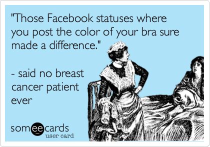"Those Facebook statuses where you post the color of your bra sure made a difference."- said no breastcancer patientever