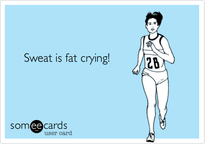   
  
 
    Sweat is fat crying!
 
