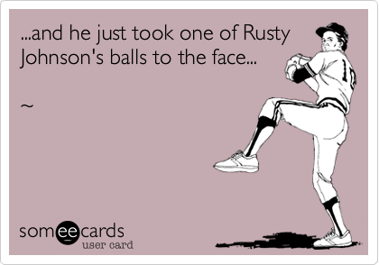 ...and he just took one of RustyJohnson's balls to the face...~