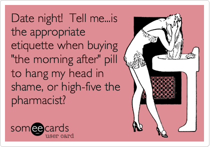 Date night!  Tell me...isthe appropriateetiquette when buying"the morning after" pillto hang my head inshame, or high-five thepharmacist?