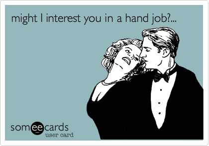 might I interest you in a hand job?...