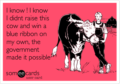 I know ! I know I didnt raise thiscow and win ablue ribbon onmy own, thegovernmentmade it possible