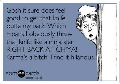 Gosh it sure does feel
good to get that knife
outta my back. Which
means I obviously threw
that knife like a ninja star
RIGHT BACK AT CH'YA! 
Karma's a bitch. I find it hilarious.
