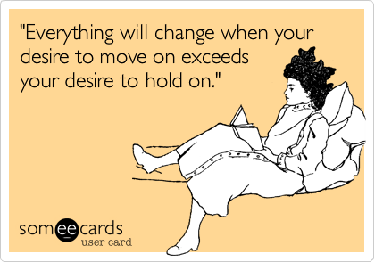 "Everything will change when your desire to move on exceeds 
your desire to hold on." 