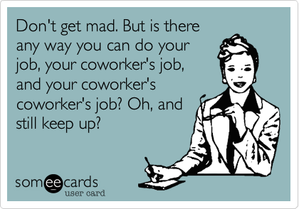 Don't get mad. But is there
any way you can do your
job, your coworker's job,
and your coworker's
coworker's job? Oh, and
still keep up?