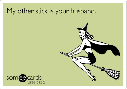 My other stick is your husband. 