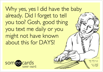 Why yes, yes I did have the baby
already. Did I forget to tell
you too? Gosh, good thing
you text me daily or you
might not have known
about this for DAYS! 