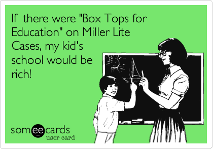 If  there were "Box Tops for Education" on Miller Lite
Cases, my kid's
school would be
rich!