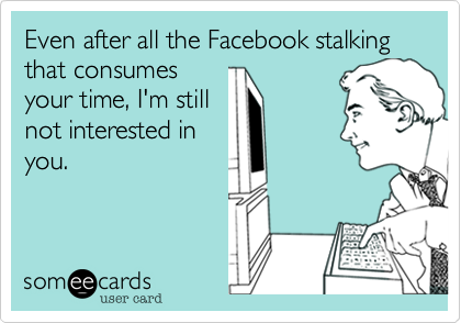 Even after all the Facebook stalking that consumes
your time, I'm still
not interested in
you. 
