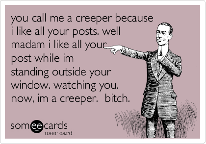 you call me a creeper because
i like all your posts. well
madam i like all your
post while im
standing outside your
window. watching you.
now, im a creeper.  bitch.