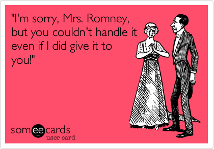 "I'm sorry, Mrs. Romney,
but you couldn't handle it
even if I did give it to
you!"