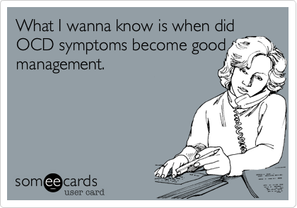 What I wanna know is when did OCD symptoms become good management.