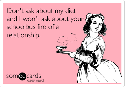 Don't ask about my diet
and I won't ask about your
schoolbus fire of a
relationship.