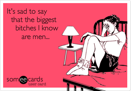 It's sad to say 
  that the biggest
    bitches I know 
       are men...