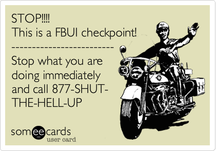 STOP!!!!
This is a FBUI checkpoint!
-------------------------
Stop what you are
doing immediately 
and call 877-SHUT-
THE-HELL-UP