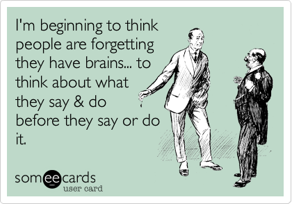 I'm beginning to think
people are forgetting
they have brains... to
think about what
they say & do
before they say or do
it.
