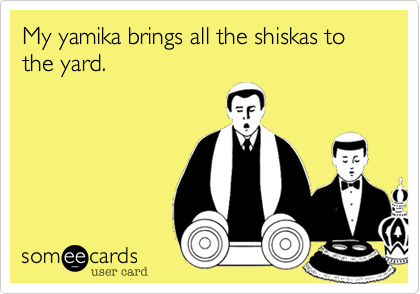 My yamika brings all the shiskas to the yard.