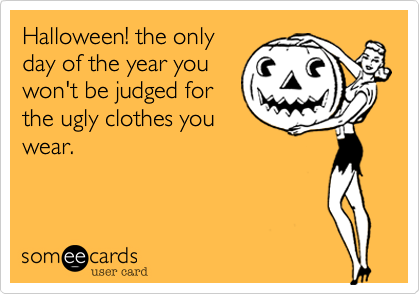Halloween! the only
day of the year you
won't be judged for
the ugly clothes you
wear.