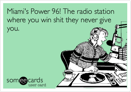 Miami's Power 96! The radio station where you win shit they never give you.