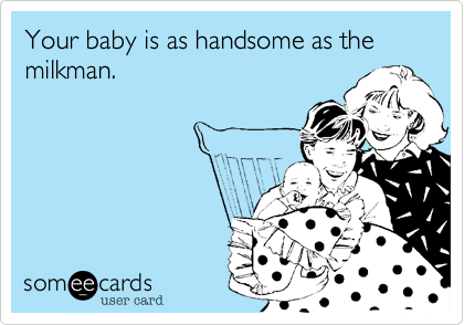 Your baby is as handsome as the milkman.