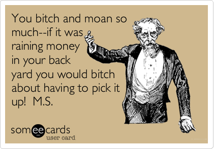 You bitch and moan so
much--if it was
raining money 
in your back
yard you would bitch
about having to pick it
up!  M.S.