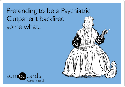 Pretending to be a Psychiatric Outpatient backfired
some what...