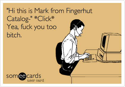 "Hi this is Mark from Fingerhut Catalog-" *Click*
Yea, fuck you too
bitch.