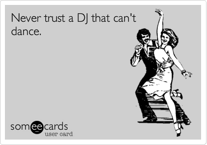 Never trust a DJ that can't
dance.
