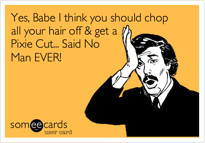 Yes, Babe I think you should chop all your hair off & get a
Pixie Cut... Said No
Man EVER!