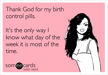 Thank God for my birth 
control pills.

It's the only way I 
know what day of the
week it is most of the
time.