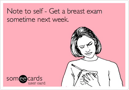 Note to self - Get a breast exam sometime next week. 
