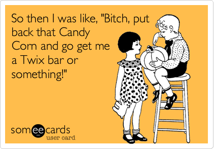 So then I was like, "Bitch, put
back that Candy
Corn and go get me
a Twix bar or
something!"
