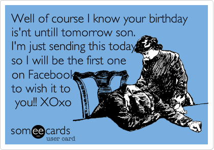 Well of course I know your birthday is'nt untill tomorrow son.
I'm just sending this today
so I will be the first one
on Facebook
to wish it to
 you!! XOxo