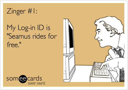 Zinger #1: 

My Log-in ID is 
"Seamus rides for
free."