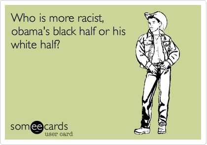 Who is more racist,
obama's black half or his
white half?