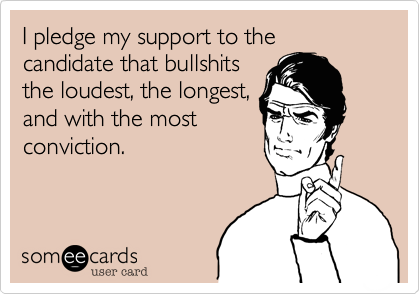 I pledge my support to the candidate that bullshits
the loudest, the longest,
and with the most 
conviction. 

