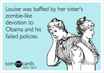 Louise was baffled by her sister's
zombie-like
devotion to 
Obama and his 
failed policies.