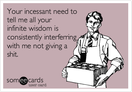 Your incessant need to
tell me all your  
infinite wisdom is
consistently interferring
with me not giving a
shit.