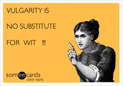 VULGARITY IS 

NO SUBSTITUTE 

FOR  WIT   !!!