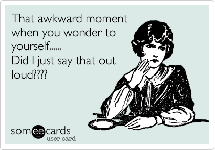 That awkward moment
when you wonder to
yourself......
Did I just say that out
loud????