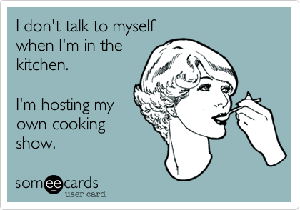 I don't talk to myself
when I'm in the
kitchen.

I'm hosting my
own cooking
show.
