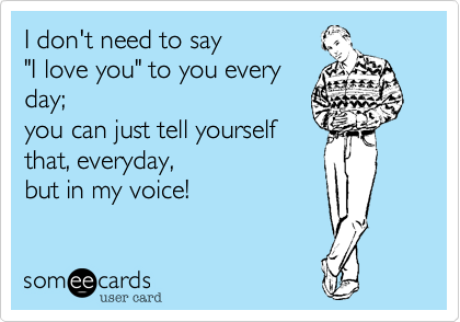 I don't need to say 
"I love you" to you every
day;
you can just tell yourself
that, everyday, 
but in my voice!