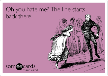 Oh you hate me? The line starts back there.