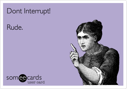 Dont Interrupt!  

Rude.