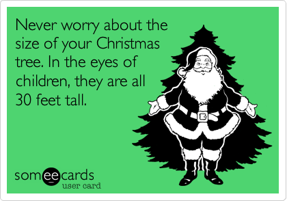 Never worry about the
size of your Christmas
tree. In the eyes of
children, they are all
30 feet tall.